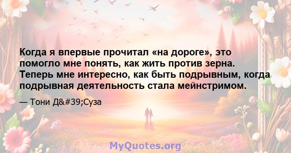 Когда я впервые прочитал «на дороге», это помогло мне понять, как жить против зерна. Теперь мне интересно, как быть подрывным, когда подрывная деятельность стала мейнстримом.