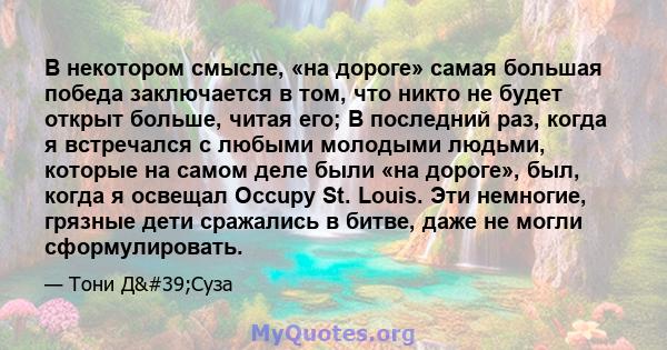 В некотором смысле, «на дороге» самая большая победа заключается в том, что никто не будет открыт больше, читая его; В последний раз, когда я встречался с любыми молодыми людьми, которые на самом деле были «на дороге»,