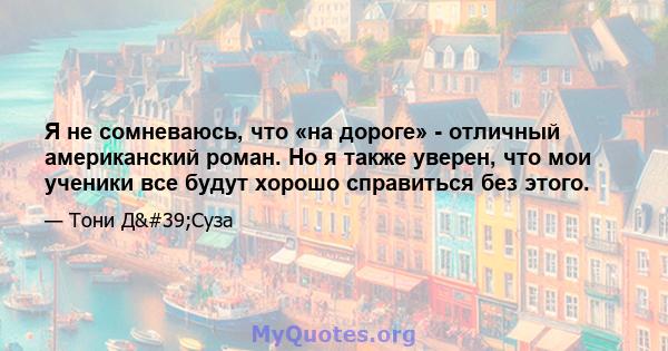 Я не сомневаюсь, что «на дороге» - отличный американский роман. Но я также уверен, что мои ученики все будут хорошо справиться без этого.