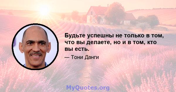 Будьте успешны не только в том, что вы делаете, но и в том, кто вы есть.