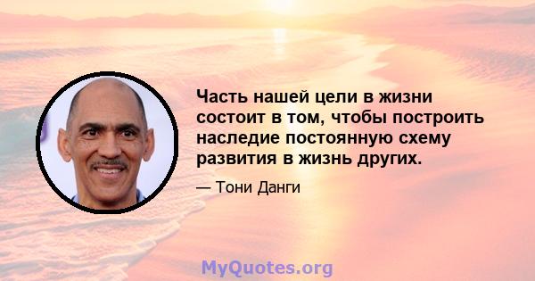 Часть нашей цели в жизни состоит в том, чтобы построить наследие постоянную схему развития в жизнь других.