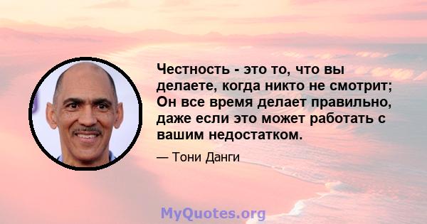 Честность - это то, что вы делаете, когда никто не смотрит; Он все время делает правильно, даже если это может работать с вашим недостатком.