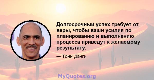 Долгосрочный успех требует от веры, чтобы ваши усилия по планированию и выполнению процесса приведут к желаемому результату.