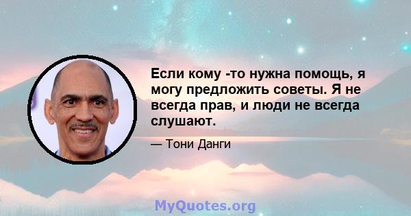 Если кому -то нужна помощь, я могу предложить советы. Я не всегда прав, и люди не всегда слушают.