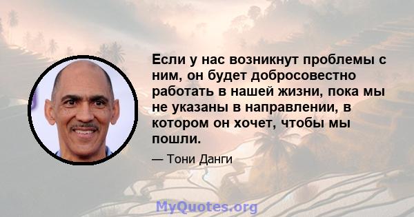 Если у нас возникнут проблемы с ним, он будет добросовестно работать в нашей жизни, пока мы не указаны в направлении, в котором он хочет, чтобы мы пошли.