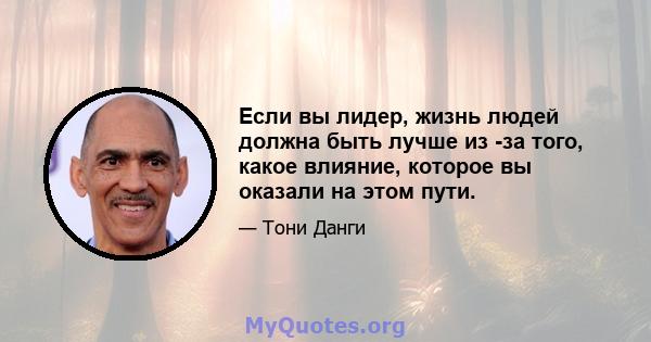 Если вы лидер, жизнь людей должна быть лучше из -за того, какое влияние, которое вы оказали на этом пути.