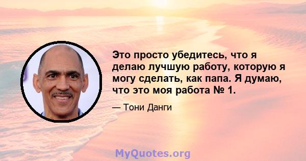 Это просто убедитесь, что я делаю лучшую работу, которую я могу сделать, как папа. Я думаю, что это моя работа № 1.