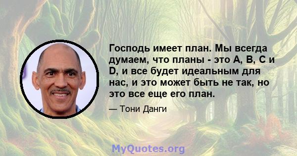 Господь имеет план. Мы всегда думаем, что планы - это A, B, C и D, и все будет идеальным для нас, и это может быть не так, но это все еще его план.