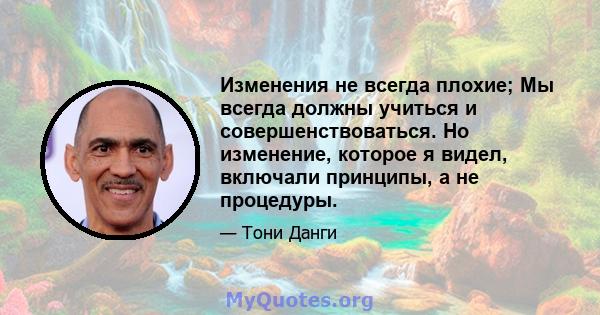 Изменения не всегда плохие; Мы всегда должны учиться и совершенствоваться. Но изменение, которое я видел, включали принципы, а не процедуры.