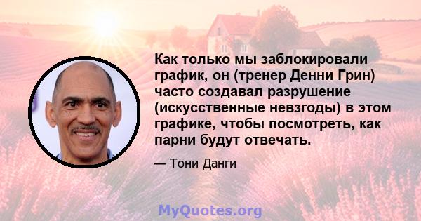 Как только мы заблокировали график, он (тренер Денни Грин) часто создавал разрушение (искусственные невзгоды) в этом графике, чтобы посмотреть, как парни будут отвечать.