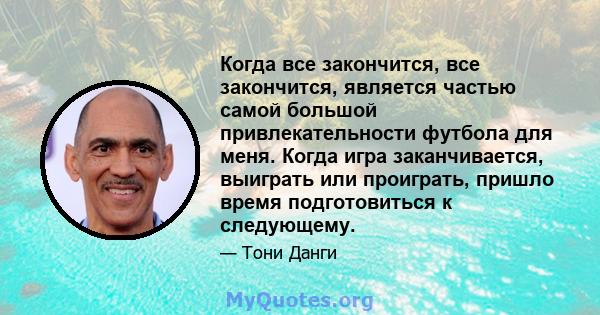 Когда все закончится, все закончится, является частью самой большой привлекательности футбола для меня. Когда игра заканчивается, выиграть или проиграть, пришло время подготовиться к следующему.