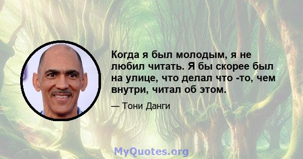 Когда я был молодым, я не любил читать. Я бы скорее был на улице, что делал что -то, чем внутри, читал об этом.