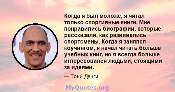 Когда я был моложе, я читал только спортивные книги. Мне понравились биографии, которые рассказали, как развивались спортсмены. Когда я занялся коучингом, я начал читать больше учебных книг, но я всегда больше