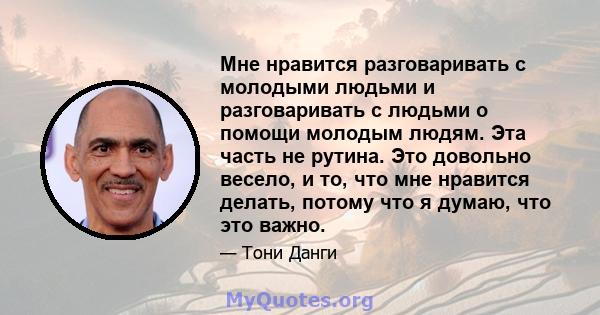 Мне нравится разговаривать с молодыми людьми и разговаривать с людьми о помощи молодым людям. Эта часть не рутина. Это довольно весело, и то, что мне нравится делать, потому что я думаю, что это важно.