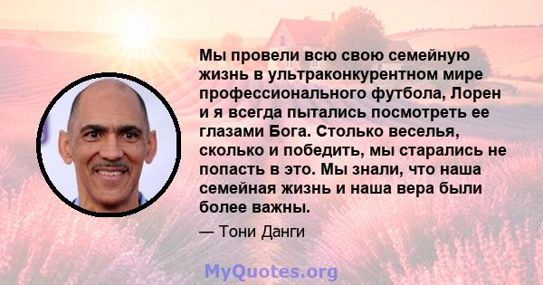 Мы провели всю свою семейную жизнь в ультраконкурентном мире профессионального футбола, Лорен и я всегда пытались посмотреть ее глазами Бога. Столько веселья, сколько и победить, мы старались не попасть в это. Мы знали, 