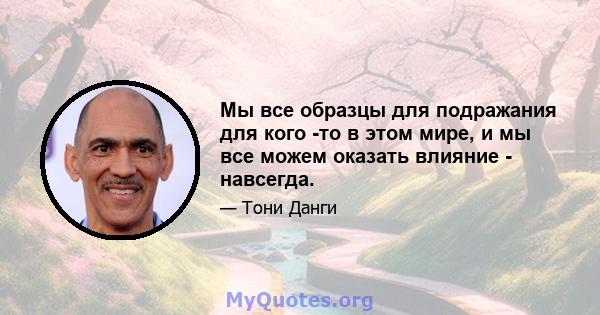 Мы все образцы для подражания для кого -то в этом мире, и мы все можем оказать влияние - навсегда.