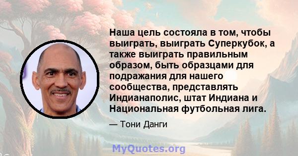 Наша цель состояла в том, чтобы выиграть, выиграть Суперкубок, а также выиграть правильным образом, быть образцами для подражания для нашего сообщества, представлять Индианаполис, штат Индиана и Национальная футбольная