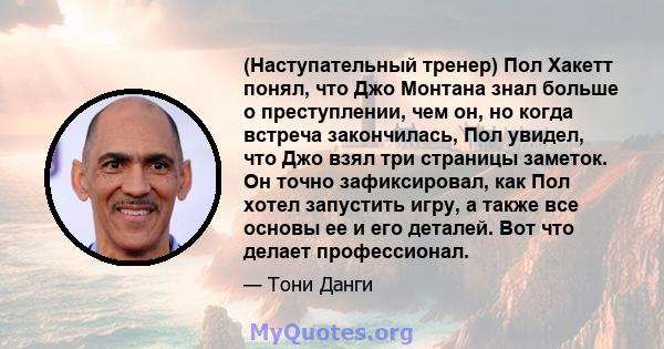 (Наступательный тренер) Пол Хакетт понял, что Джо Монтана знал больше о преступлении, чем он, но когда встреча закончилась, Пол увидел, что Джо взял три страницы заметок. Он точно зафиксировал, как Пол хотел запустить