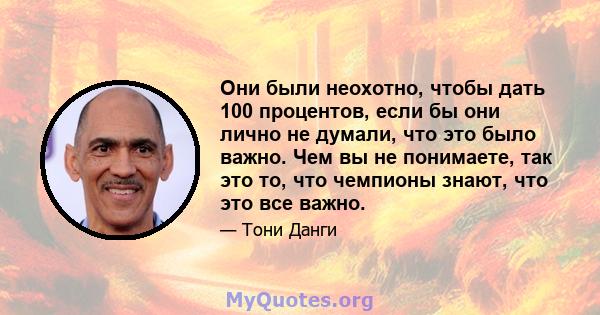 Они были неохотно, чтобы дать 100 процентов, если бы они лично не думали, что это было важно. Чем вы не понимаете, так это то, что чемпионы знают, что это все важно.