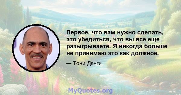 Первое, что вам нужно сделать, это убедиться, что вы все еще разыгрываете. Я никогда больше не принимаю это как должное.