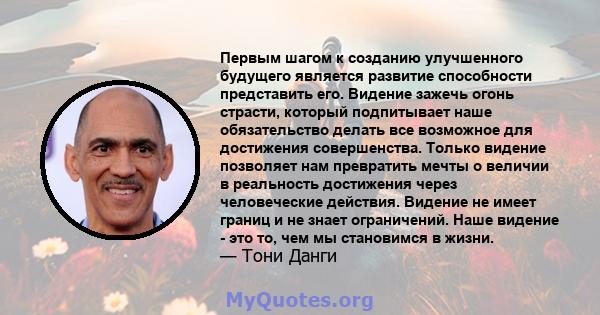 Первым шагом к созданию улучшенного будущего является развитие способности представить его. Видение зажечь огонь страсти, который подпитывает наше обязательство делать все возможное для достижения совершенства. Только