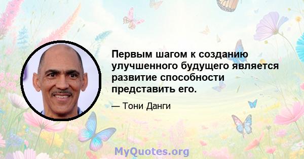 Первым шагом к созданию улучшенного будущего является развитие способности представить его.