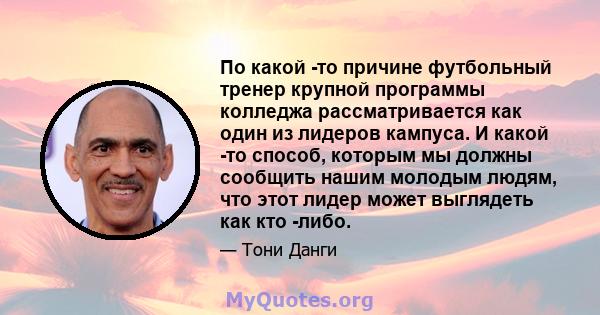 По какой -то причине футбольный тренер крупной программы колледжа рассматривается как один из лидеров кампуса. И какой -то способ, которым мы должны сообщить нашим молодым людям, что этот лидер может выглядеть как кто