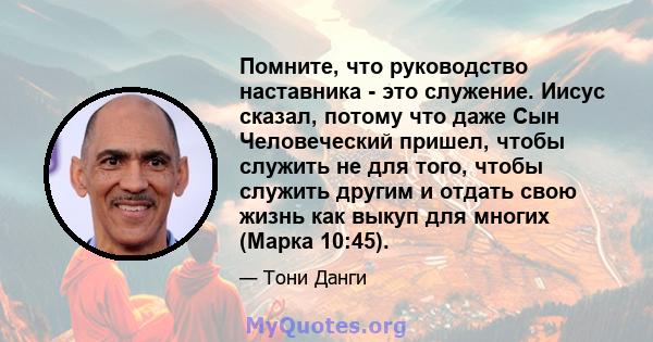 Помните, что руководство наставника - это служение. Иисус сказал, потому что даже Сын Человеческий пришел, чтобы служить не для того, чтобы служить другим и отдать свою жизнь как выкуп для многих (Марка 10:45).