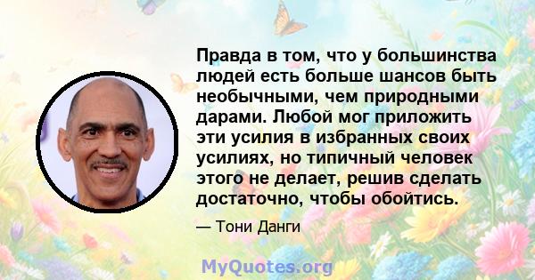 Правда в том, что у большинства людей есть больше шансов быть необычными, чем природными дарами. Любой мог приложить эти усилия в избранных своих усилиях, но типичный человек этого не делает, решив сделать достаточно,