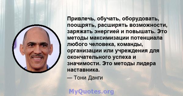 Привлечь, обучать, оборудовать, поощрять, расширять возможности, заряжать энергией и повышать. Это методы максимизации потенциала любого человека, команды, организации или учреждения для окончательного успеха и