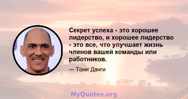 Секрет успеха - это хорошее лидерство, и хорошее лидерство - это все, что улучшает жизнь членов вашей команды или работников.