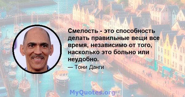 Смелость - это способность делать правильные вещи все время, независимо от того, насколько это больно или неудобно.