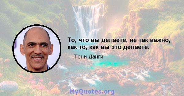 То, что вы делаете, не так важно, как то, как вы это делаете.