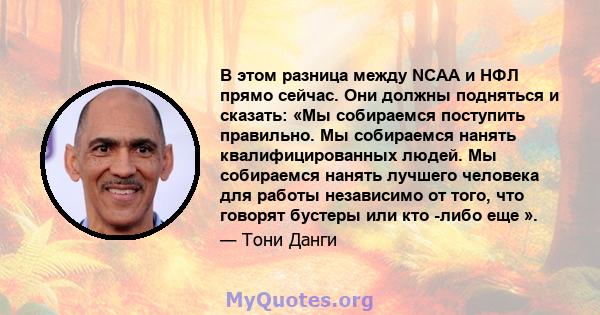 В этом разница между NCAA и НФЛ прямо сейчас. Они должны подняться и сказать: «Мы собираемся поступить правильно. Мы собираемся нанять квалифицированных людей. Мы собираемся нанять лучшего человека для работы независимо 