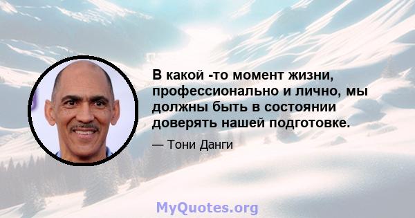 В какой -то момент жизни, профессионально и лично, мы должны быть в состоянии доверять нашей подготовке.