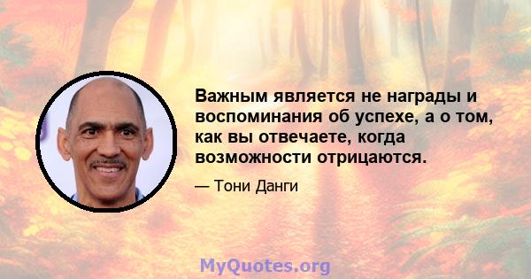 Важным является не награды и воспоминания об успехе, а о том, как вы отвечаете, когда возможности отрицаются.