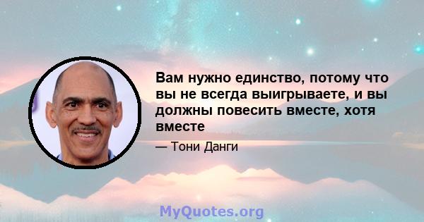 Вам нужно единство, потому что вы не всегда выигрываете, и вы должны повесить вместе, хотя вместе