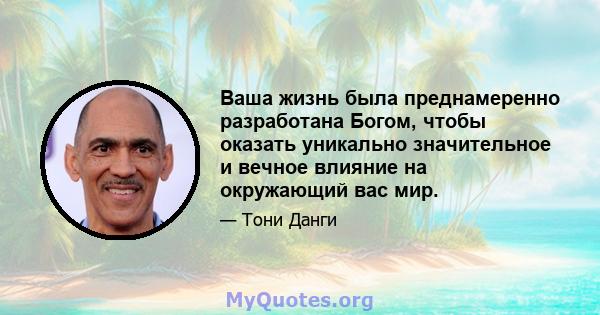 Ваша жизнь была преднамеренно разработана Богом, чтобы оказать уникально значительное и вечное влияние на окружающий вас мир.