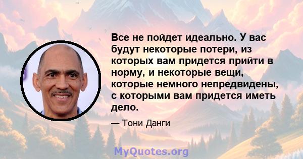 Все не пойдет идеально. У вас будут некоторые потери, из которых вам придется прийти в норму, и некоторые вещи, которые немного непредвидены, с которыми вам придется иметь дело.