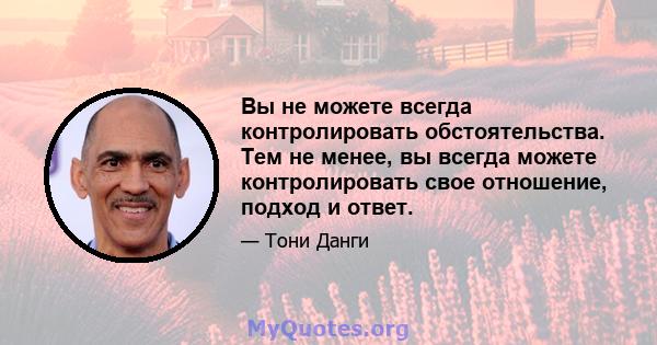 Вы не можете всегда контролировать обстоятельства. Тем не менее, вы всегда можете контролировать свое отношение, подход и ответ.