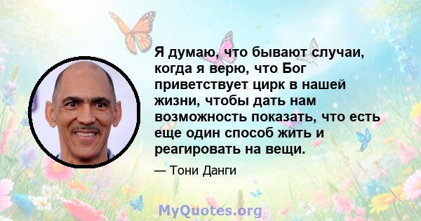 Я думаю, что бывают случаи, когда я верю, что Бог приветствует цирк в нашей жизни, чтобы дать нам возможность показать, что есть еще один способ жить и реагировать на вещи.