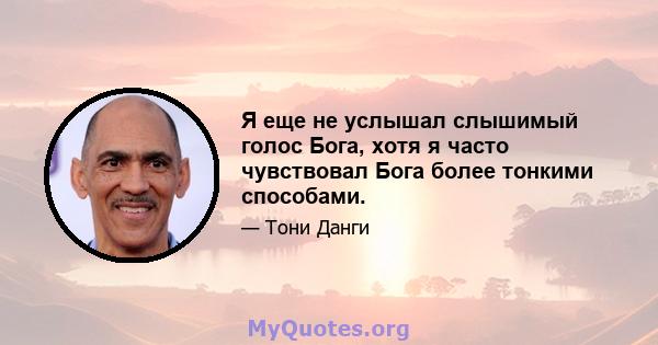 Я еще не услышал слышимый голос Бога, хотя я часто чувствовал Бога более тонкими способами.