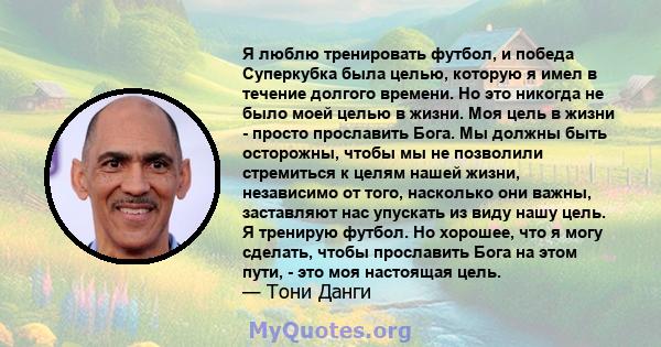 Я люблю тренировать футбол, и победа Суперкубка была целью, которую я имел в течение долгого времени. Но это никогда не было моей целью в жизни. Моя цель в жизни - просто прославить Бога. Мы должны быть осторожны, чтобы 