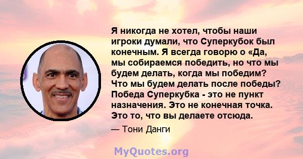 Я никогда не хотел, чтобы наши игроки думали, что Суперкубок был конечным. Я всегда говорю о «Да, мы собираемся победить, но что мы будем делать, когда мы победим? Что мы будем делать после победы? Победа Суперкубка -