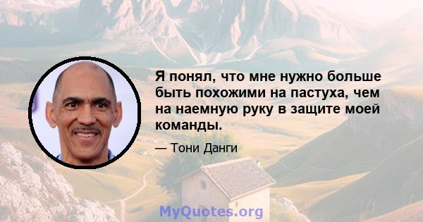 Я понял, что мне нужно больше быть похожими на пастуха, чем на наемную руку в защите моей команды.