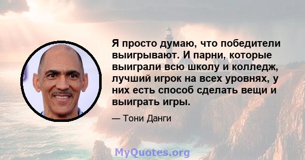 Я просто думаю, что победители выигрывают. И парни, которые выиграли всю школу и колледж, лучший игрок на всех уровнях, у них есть способ сделать вещи и выиграть игры.