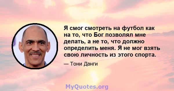 Я смог смотреть на футбол как на то, что Бог позволял мне делать, а не то, что должно определить меня. Я не мог взять свою личность из этого спорта.