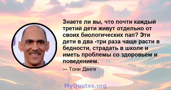 Знаете ли вы, что почти каждый третий дети живут отдельно от своих биологических пап? Эти дети в два -три раза чаще расти в бедности, страдать в школе и иметь проблемы со здоровьем и поведением.