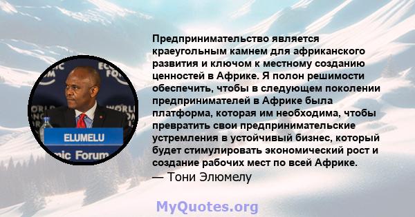 Предпринимательство является краеугольным камнем для африканского развития и ключом к местному созданию ценностей в Африке. Я полон решимости обеспечить, чтобы в следующем поколении предпринимателей в Африке была