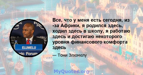 Все, что у меня есть сегодня, из -за Африки, я родился здесь, ходил здесь в школу, я работаю здесь и достигаю некоторого уровня финансового комфорта здесь